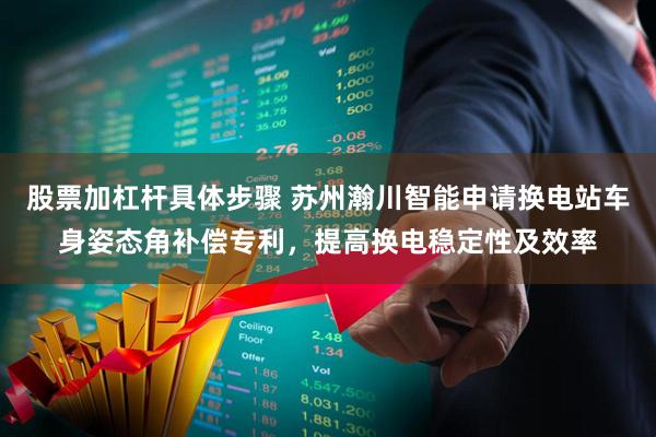 股票加杠杆具体步骤 苏州瀚川智能申请换电站车身姿态角补偿专利，提高换电稳定性及效率