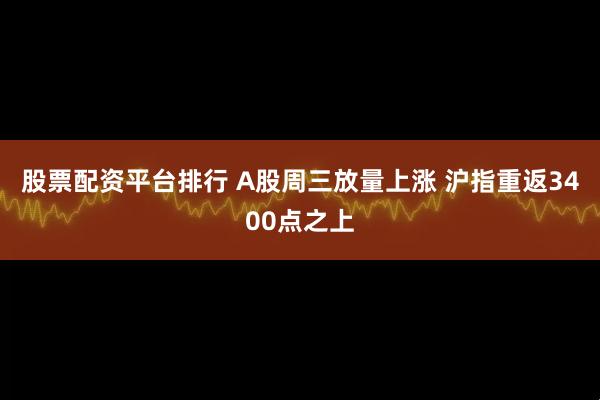 股票配资平台排行 A股周三放量上涨 沪指重返3400点之上