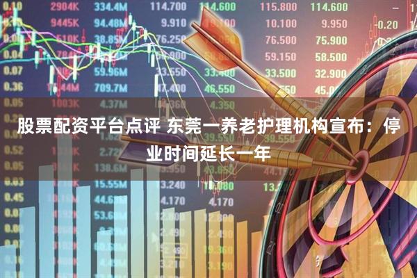 股票配资平台点评 东莞一养老护理机构宣布：停业时间延长一年