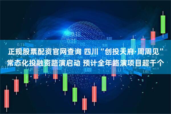 正规股票配资官网查询 四川“创投天府·周周见”常态化投融资路演启动 预计全年路演项目超千个
