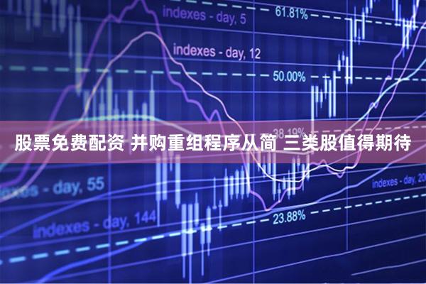 股票免费配资 并购重组程序从简 三类股值得期待