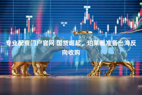专业配资门户官网 国货崛起，珀莱雅准备出海反向收购