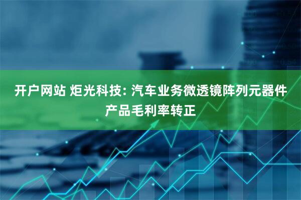 开户网站 炬光科技: 汽车业务微透镜阵列元器件产品毛利率转正