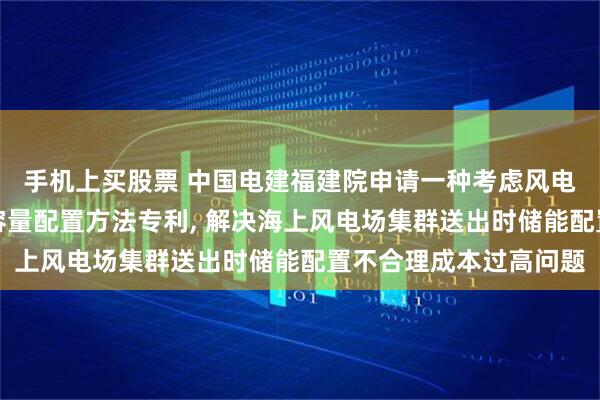 手机上买股票 中国电建福建院申请一种考虑风电场出力同时率的储能容量配置方法专利, 解决海上风电场集群送出时储能配置不合理成本过高问题