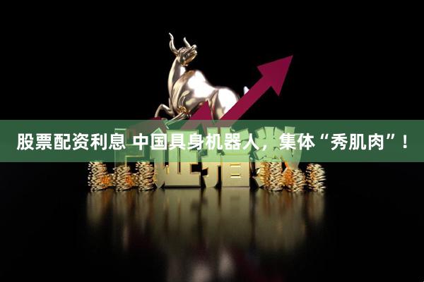 股票配资利息 中国具身机器人，集体“秀肌肉”！