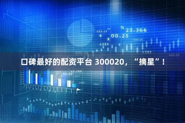 口碑最好的配资平台 300020，“摘星”！