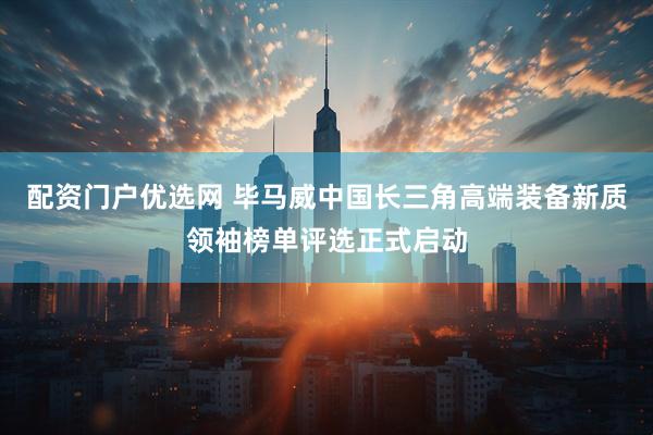 配资门户优选网 毕马威中国长三角高端装备新质领袖榜单评选正式启动