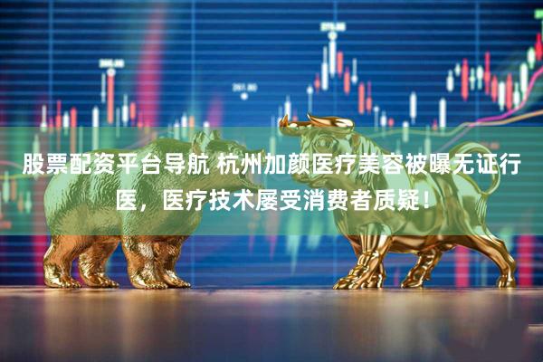股票配资平台导航 杭州加颜医疗美容被曝无证行医，医疗技术屡受消费者质疑！