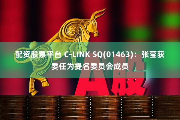 配资股票平台 C-LINK SQ(01463)：张莹获委任为提名委员会成员