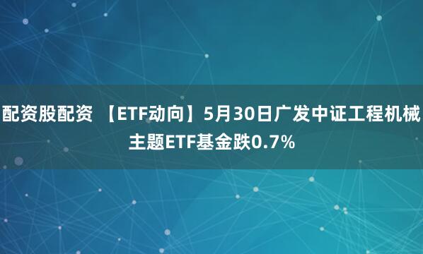 配资股配资 【ETF动向】5月30日广发中证工程机械主题ETF基金跌0.7%