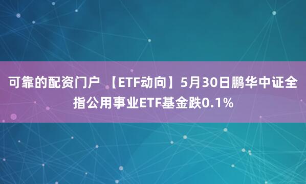 可靠的配资门户 【ETF动向】5月30日鹏华中证全指公用事业ETF基金跌0.1%