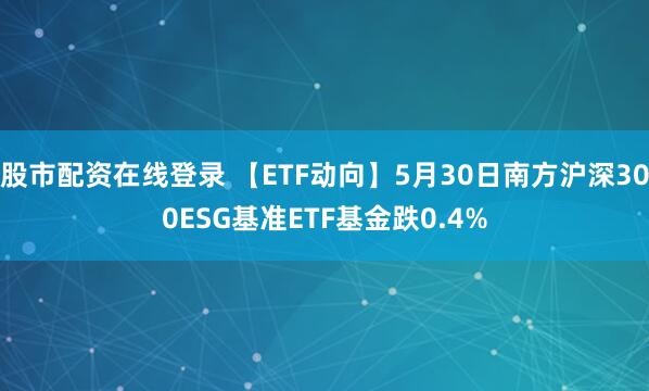 股市配资在线登录 【ETF动向】5月30日南方沪深300ESG基准ETF基金跌0.4%