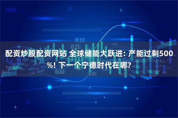 配资炒股配资网站 全球储能大跃进: 产能过剩500%! 下一个宁德时代在哪?