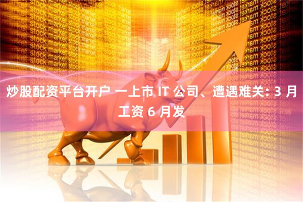 炒股配资平台开户 一上市 IT 公司、遭遇难关: 3 月工资 6 月发