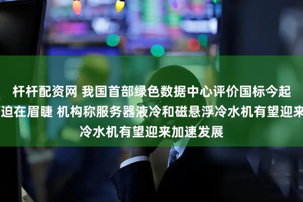 杆杆配资网 我国首部绿色数据中心评价国标今起实施 减排迫在眉睫 机构称服务器液冷和磁悬浮冷水机有望迎来加速发展