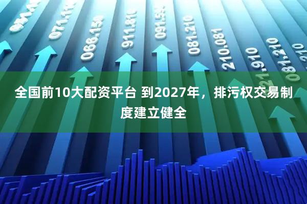 全国前10大配资平台 到2027年，排污权交易制度建立健全