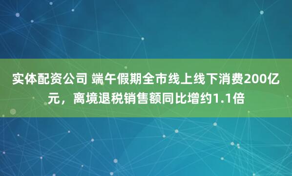 实体配资公司 端午假期全市线上线下消费200亿元，离境退税销售额同比增约1.1倍