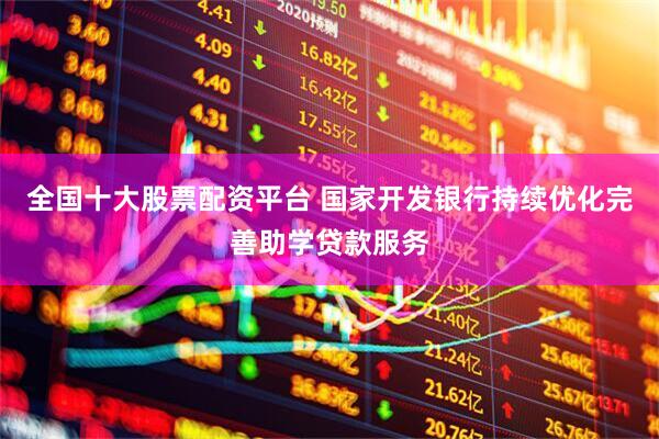 全国十大股票配资平台 国家开发银行持续优化完善助学贷款服务