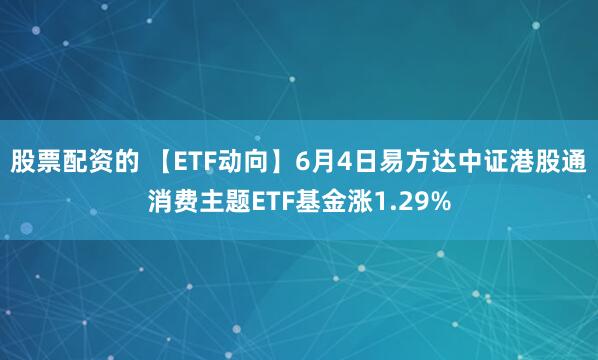 股票配资的 【ETF动向】6月4日易方达中证港股通消费主题ETF基金涨1.29%