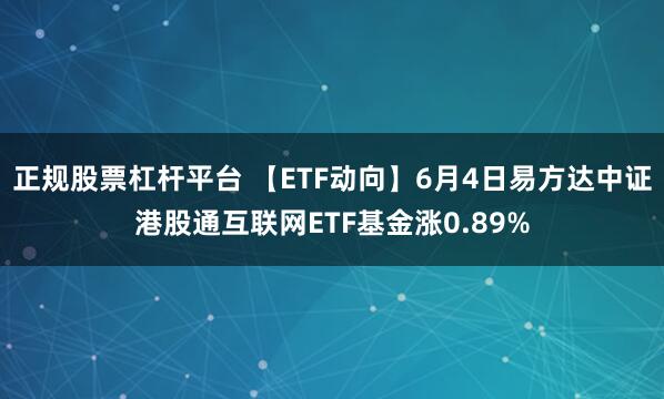 正规股票杠杆平台 【ETF动向】6月4日易方达中证港股通互联网ETF基金涨0.89%