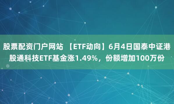 股票配资门户网站 【ETF动向】6月4日国泰中证港股通科技ETF基金涨1.49%，份额增加100万份