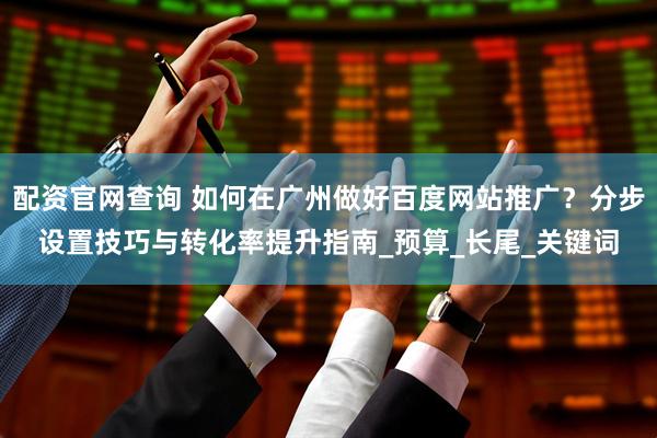 配资官网查询 如何在广州做好百度网站推广？分步设置技巧与转化率提升指南_预算_长尾_关键词