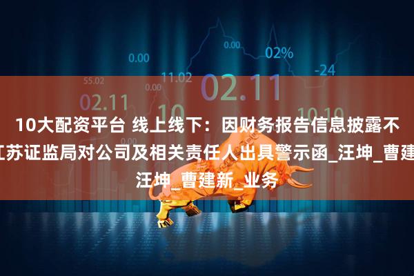 10大配资平台 线上线下：因财务报告信息披露不准确，江苏证监局对公司及相关责任人出具警示函_汪坤_曹建新_业务