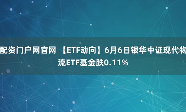 配资门户网官网 【ETF动向】6月6日银华中证现代物流ETF基金跌0.11%