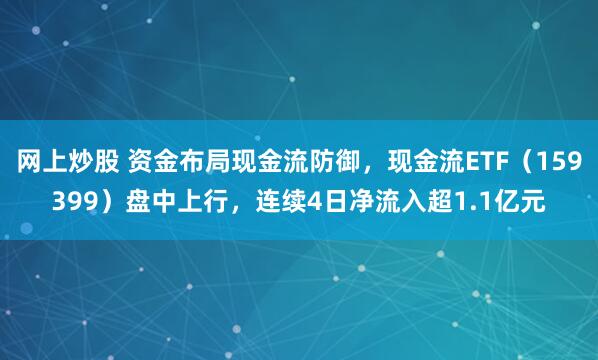 网上炒股 资金布局现金流防御，现金流ETF（159399）盘中上行，连续4日净流入超1.1亿元