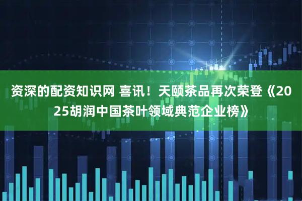 资深的配资知识网 喜讯！天颐茶品再次荣登《2025胡润中国茶叶领域典范企业榜》