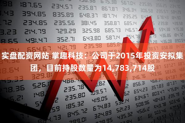 实盘配资网站 掌趣科技：公司于2015年投资安拟集团，目前持股数量为14,783,714股