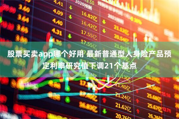 股票买卖app哪个好用 最新普通型人身险产品预定利率研究值下调21个基点