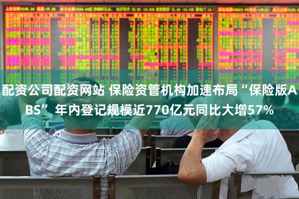 配资公司配资网站 保险资管机构加速布局“保险版ABS” 年内登记规模近770亿元同比大增57%