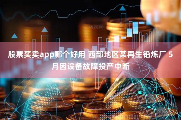 股票买卖app哪个好用 西部地区某再生铅炼厂 5月因设备故障投产中断