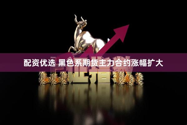 配资优选 黑色系期货主力合约涨幅扩大