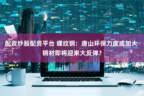 配资炒股配资平台 螺纹钢：唐山环保力度或加大 钢材即将迎来大反弹？