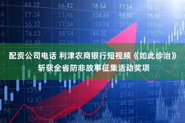 配资公司电话 利津农商银行短视频《如此诊治》 斩获全省防非故事征集活动奖项
