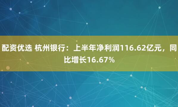 配资优选 杭州银行：上半年净利润116.62亿元，同比增长16.67%