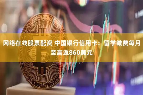 网络在线股票配资 中国银行信用卡：留学缴费每月至高返860美元