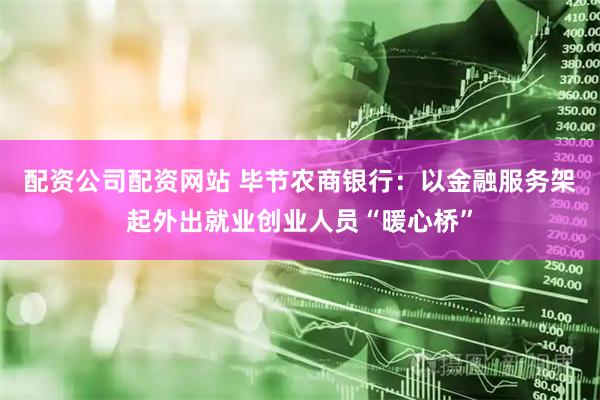 配资公司配资网站 毕节农商银行：以金融服务架起外出就业创业人员“暖心桥”