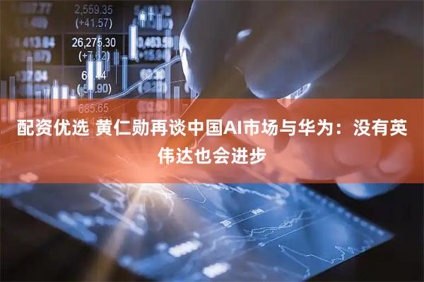 配资优选 黄仁勋再谈中国AI市场与华为：没有英伟达也会进步