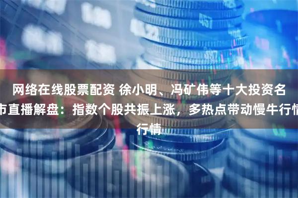 网络在线股票配资 徐小明、冯矿伟等十大投资名市直播解盘：指数个股共振上涨，多热点带动慢牛行情