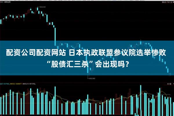 配资公司配资网站 日本执政联盟参议院选举惨败 “股债汇三杀”会出现吗？