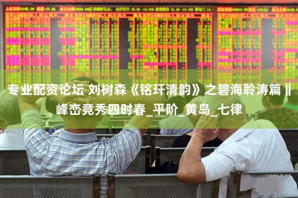 专业配资论坛 刘树森《铭玕清韵》之碧海聆涛篇‖峰峦竞秀四时春_平阶_黄岛_七律
