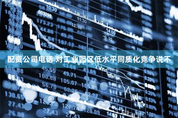 配资公司电话 对工业园区低水平同质化竞争说不