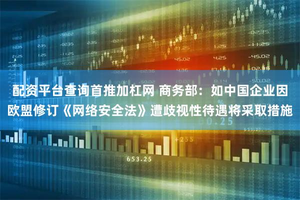 配资平台查询首推加杠网 商务部：如中国企业因欧盟修订《网络安全法》遭歧视性待遇将采取措施