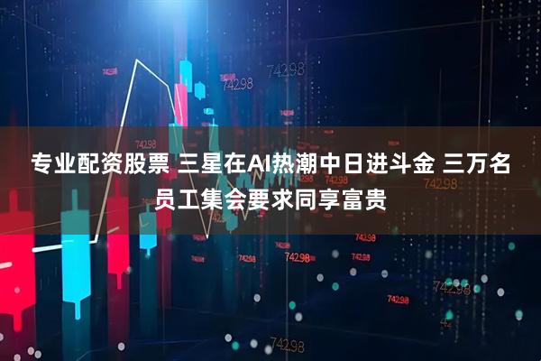 专业配资股票 三星在AI热潮中日进斗金 三万名员工集会要求同享富贵