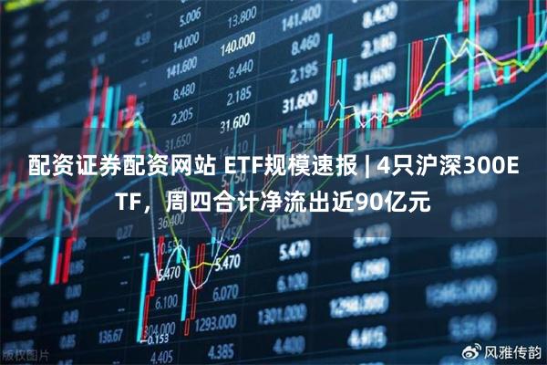 配资证券配资网站 ETF规模速报 | 4只沪深300ETF，周四合计净流出近90亿元