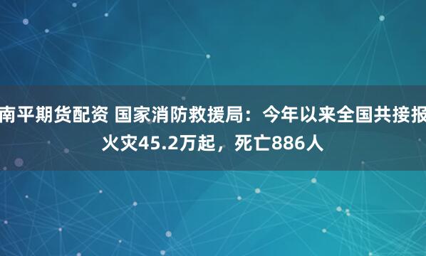 南平期货配资 国家消防救援局：今年以来全国共接报火灾45.2万起，死亡886人