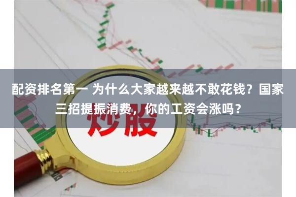 配资排名第一 为什么大家越来越不敢花钱?国家三招提振消费,你的工资会涨吗?